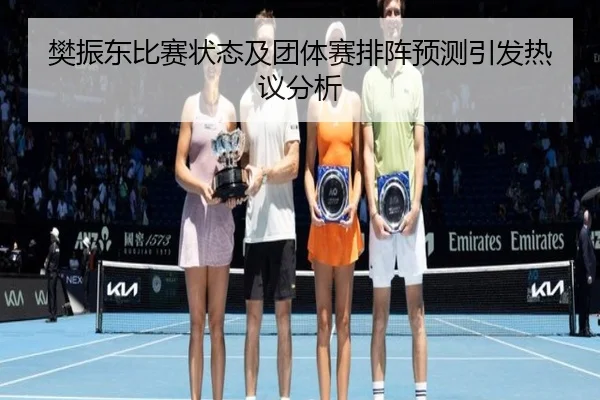 樊振东比赛状态及团体赛排阵预测引发热议分析