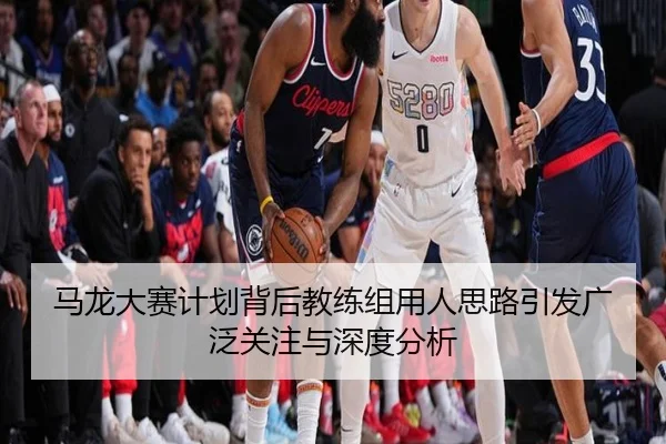 马龙大赛计划背后教练组用人思路引发广泛关注与深度分析